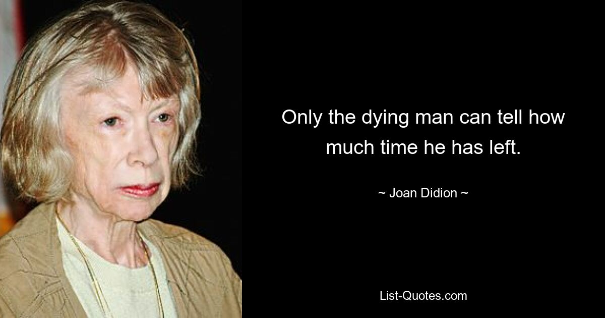 Only the dying man can tell how much time he has left. — © Joan Didion