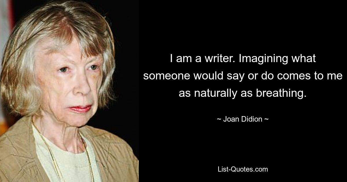 I am a writer. Imagining what someone would say or do comes to me as naturally as breathing. — © Joan Didion