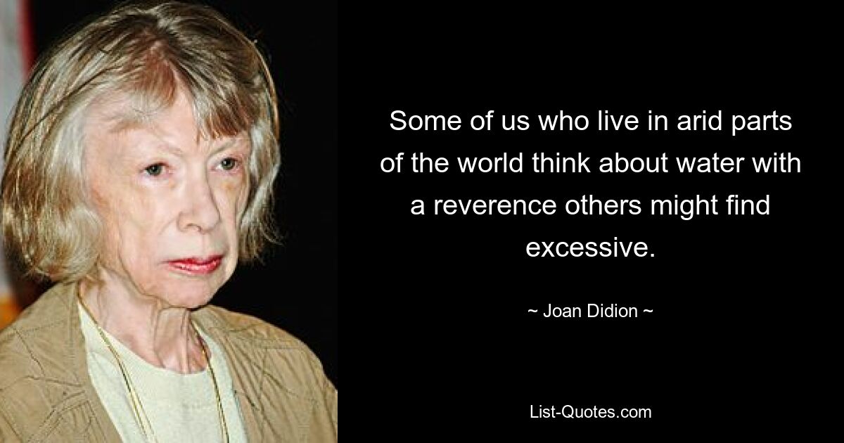 Some of us who live in arid parts of the world think about water with a reverence others might find excessive. — © Joan Didion