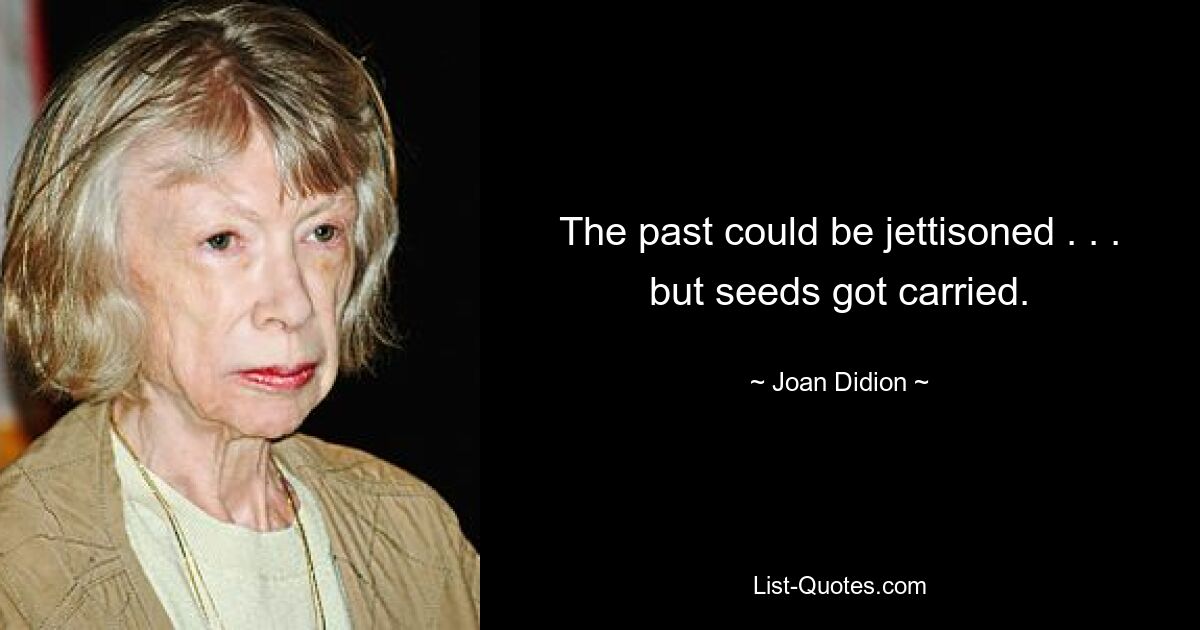 The past could be jettisoned . . . but seeds got carried. — © Joan Didion