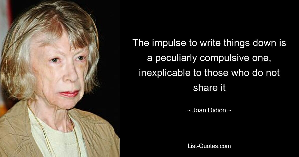 The impulse to write things down is a peculiarly compulsive one, inexplicable to those who do not share it — © Joan Didion