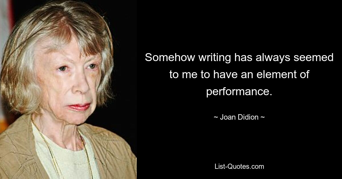 Somehow writing has always seemed to me to have an element of performance. — © Joan Didion