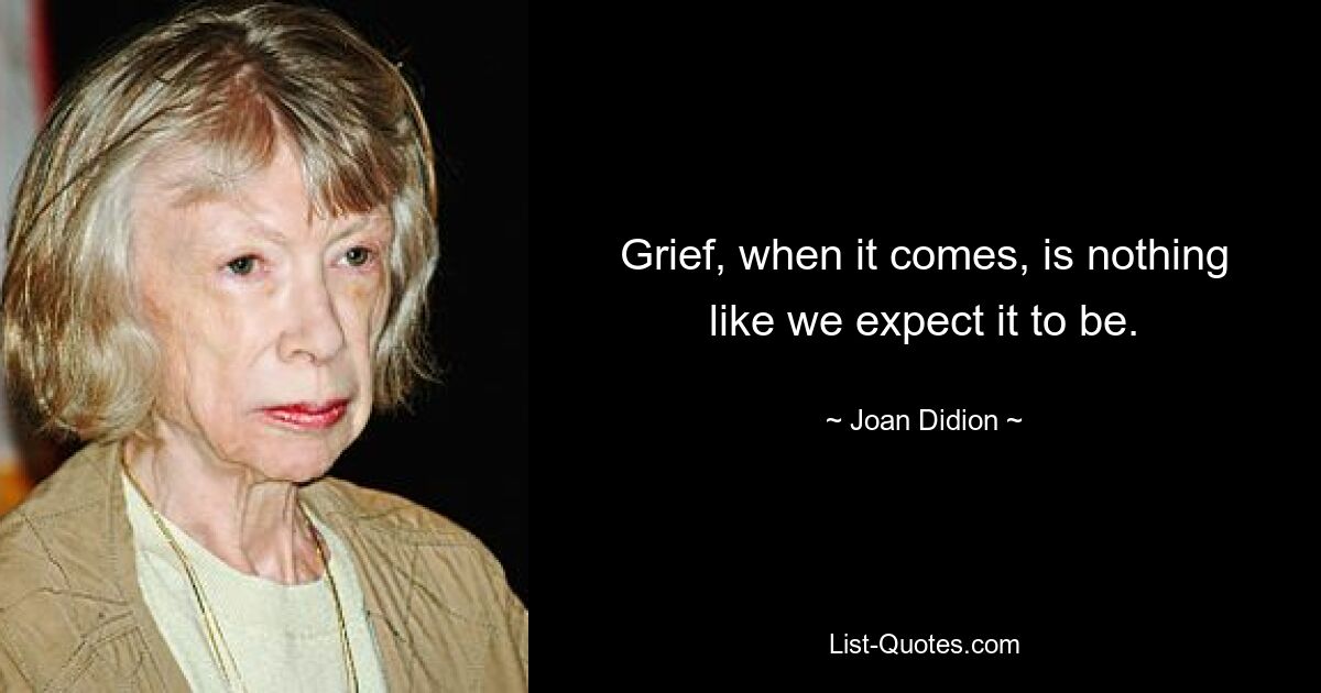 Grief, when it comes, is nothing like we expect it to be. — © Joan Didion