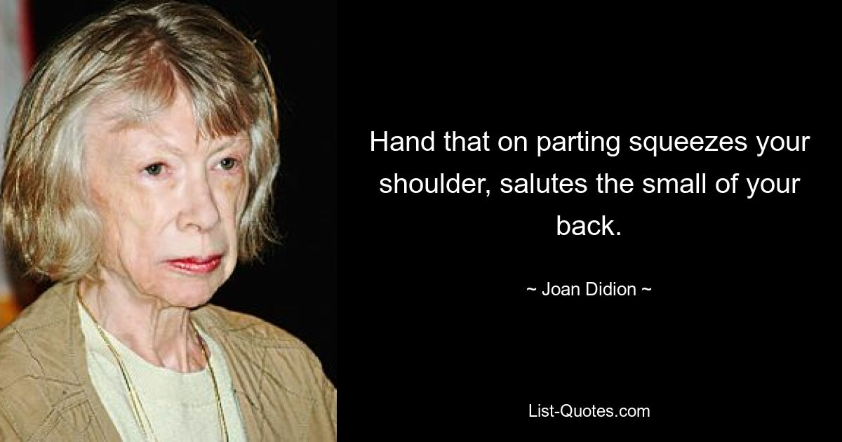 Hand that on parting squeezes your shoulder, salutes the small of your back. — © Joan Didion