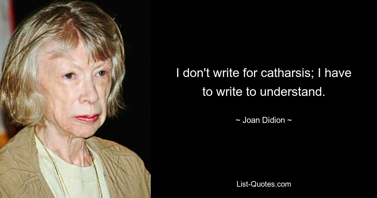 I don't write for catharsis; I have to write to understand. — © Joan Didion