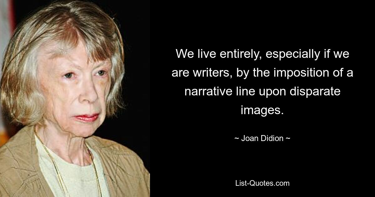 We live entirely, especially if we are writers, by the imposition of a narrative line upon disparate images. — © Joan Didion