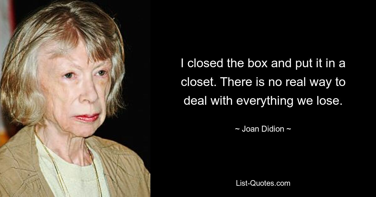 I closed the box and put it in a closet. There is no real way to deal with everything we lose. — © Joan Didion