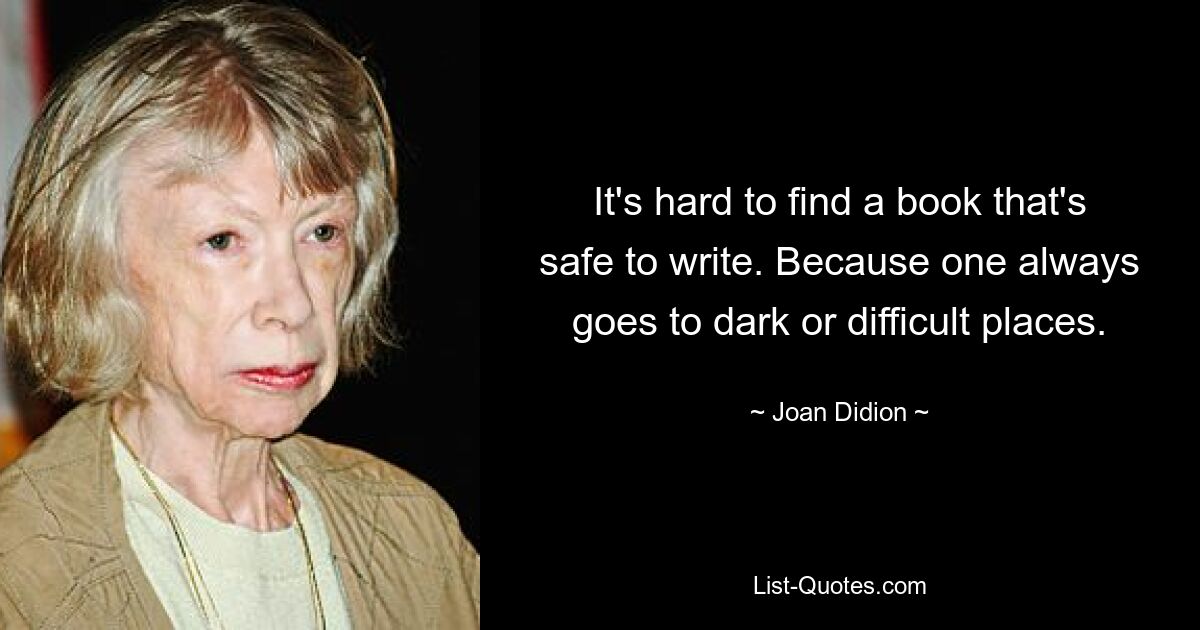 It's hard to find a book that's safe to write. Because one always goes to dark or difficult places. — © Joan Didion