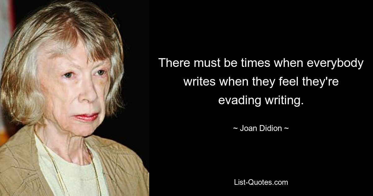 There must be times when everybody writes when they feel they're evading writing. — © Joan Didion