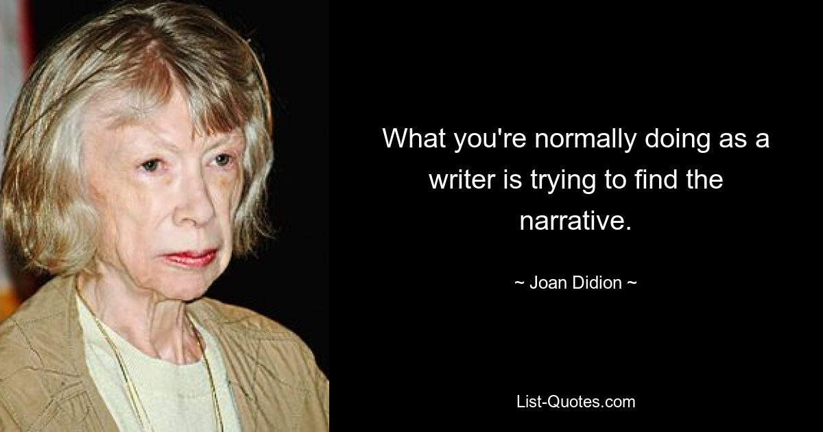 What you're normally doing as a writer is trying to find the narrative. — © Joan Didion