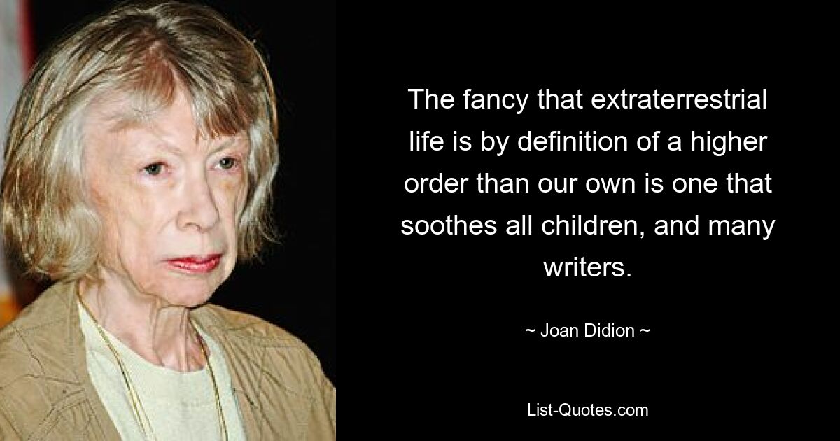 The fancy that extraterrestrial life is by definition of a higher order than our own is one that soothes all children, and many writers. — © Joan Didion