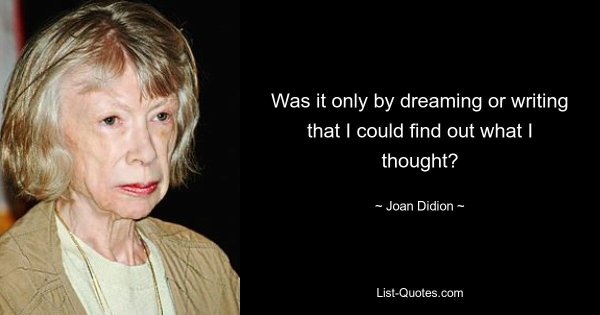 Was it only by dreaming or writing that I could find out what I thought? — © Joan Didion