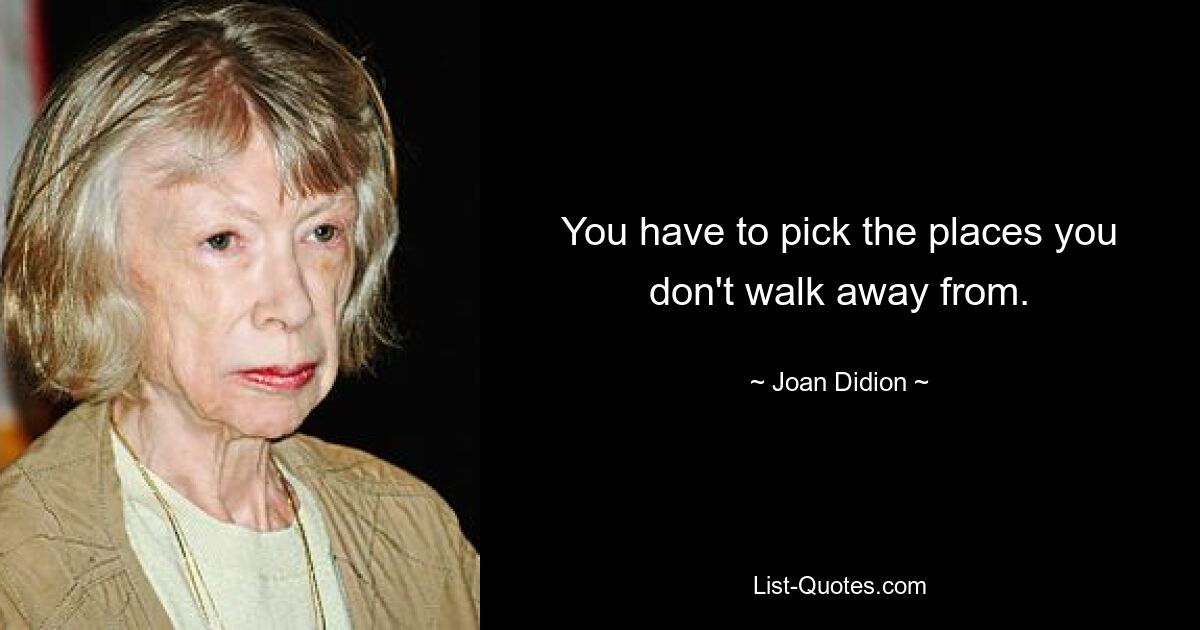 You have to pick the places you don't walk away from. — © Joan Didion