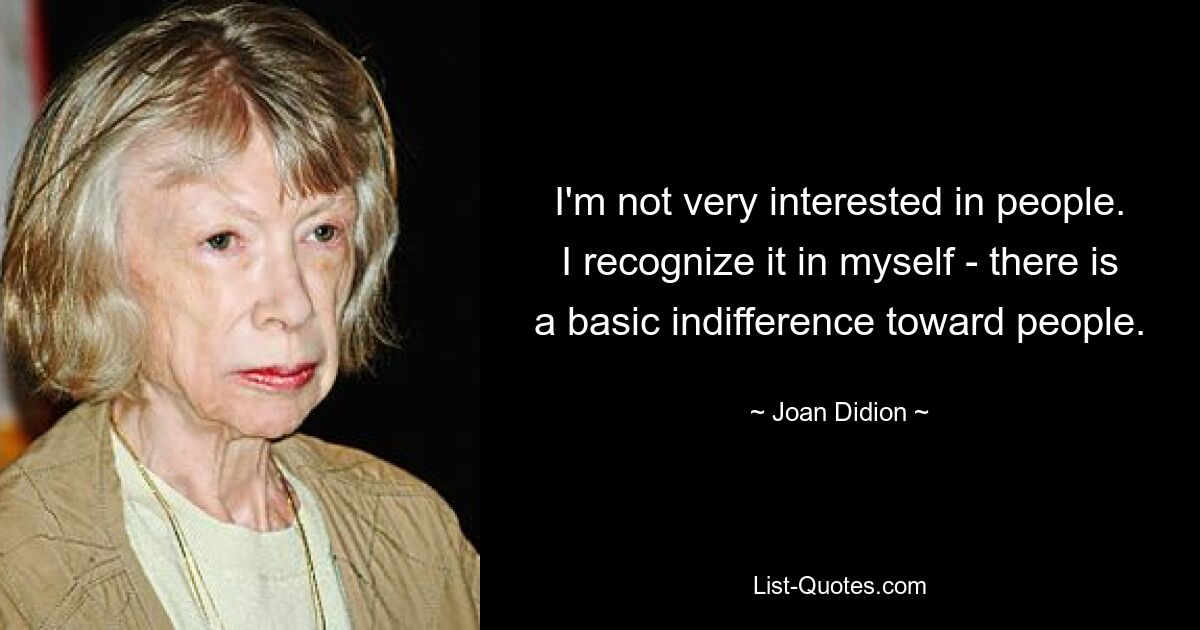 I'm not very interested in people. I recognize it in myself - there is a basic indifference toward people. — © Joan Didion