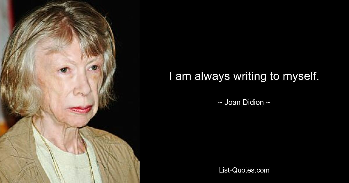 I am always writing to myself. — © Joan Didion