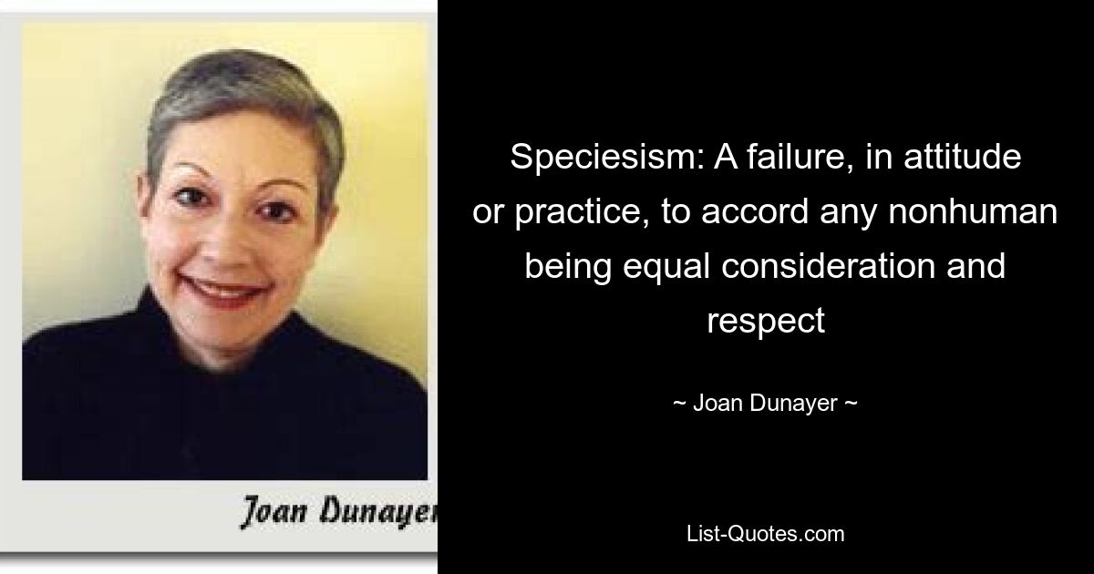 Speciesism: A failure, in attitude or practice, to accord any nonhuman being equal consideration and respect — © Joan Dunayer