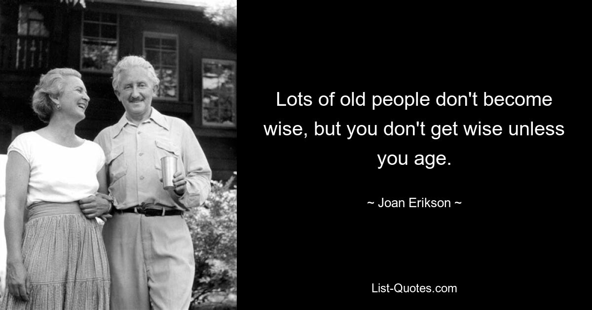 Lots of old people don't become wise, but you don't get wise unless you age. — © Joan Erikson