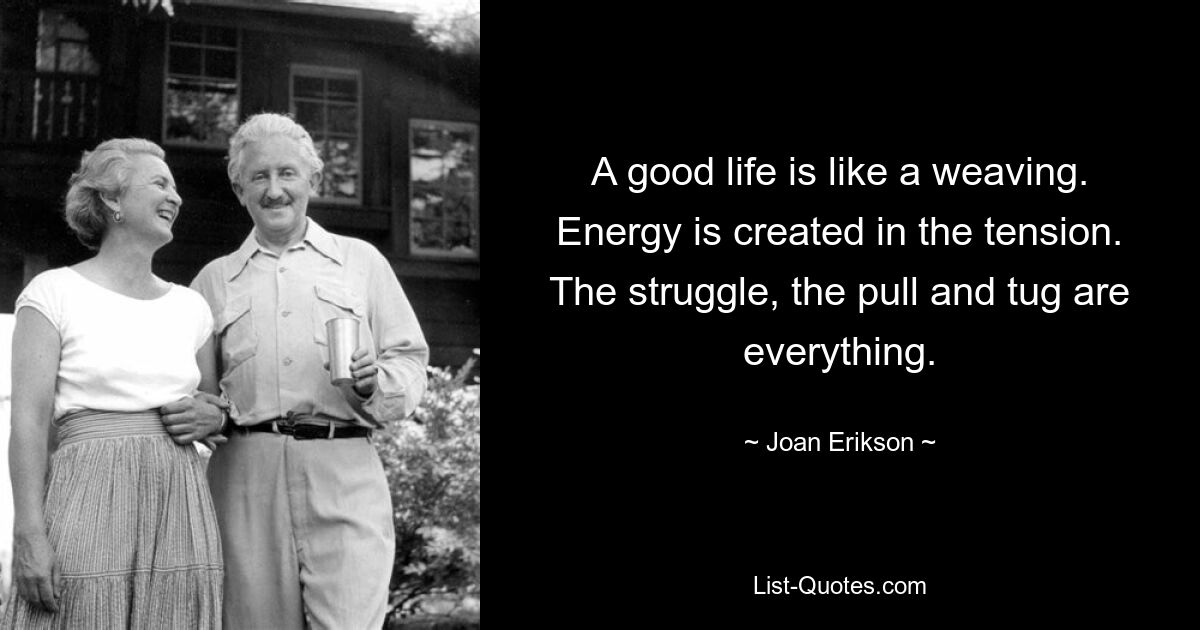 A good life is like a weaving. Energy is created in the tension. The struggle, the pull and tug are everything. — © Joan Erikson