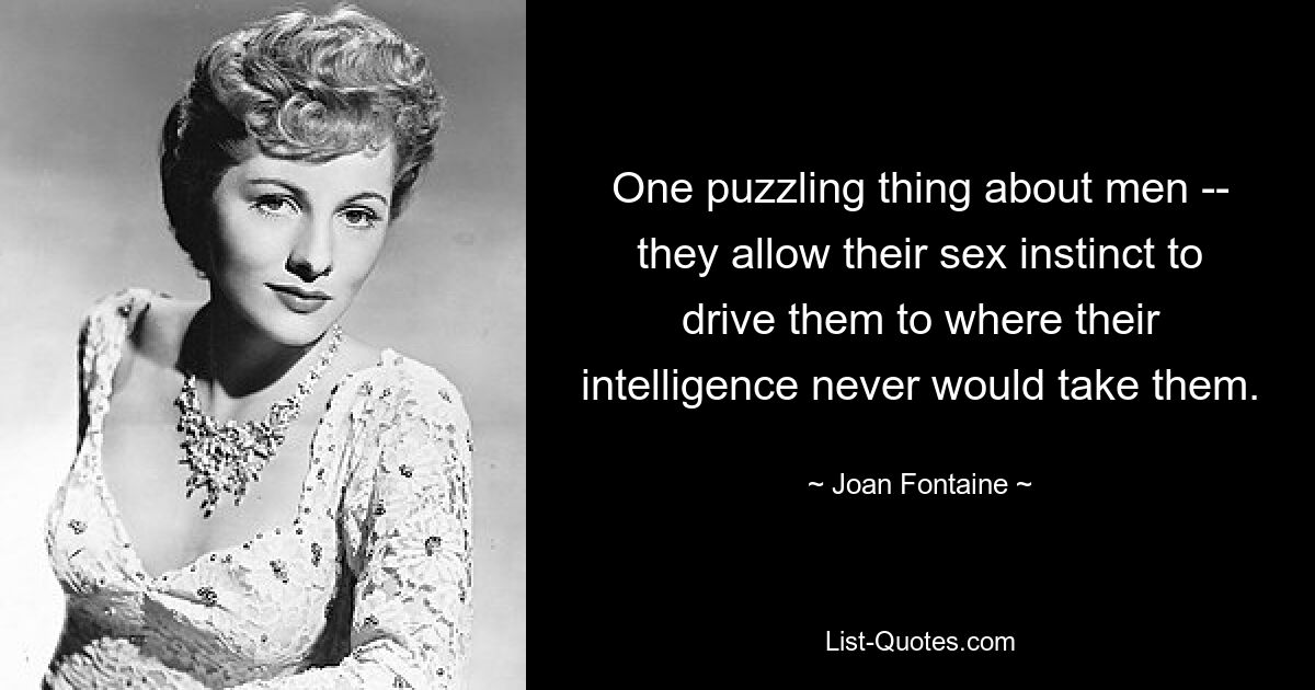 One puzzling thing about men -- they allow their sex instinct to drive them to where their intelligence never would take them. — © Joan Fontaine