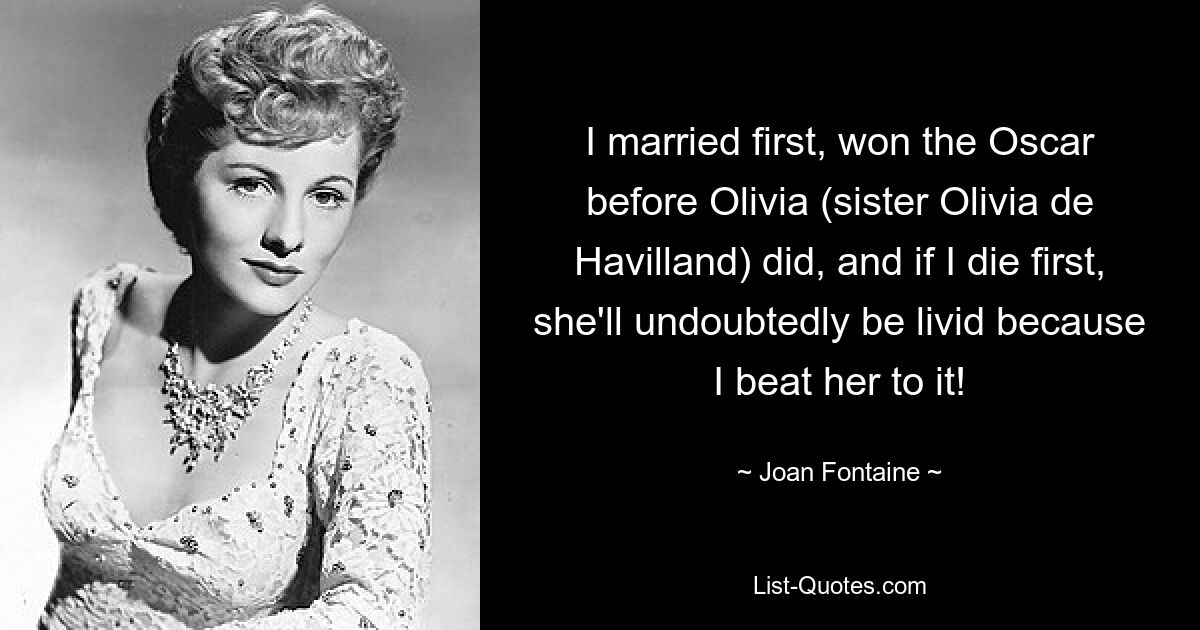 I married first, won the Oscar before Olivia (sister Olivia de Havilland) did, and if I die first, she'll undoubtedly be livid because I beat her to it! — © Joan Fontaine