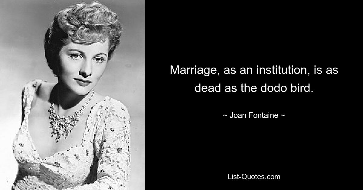 Marriage, as an institution, is as dead as the dodo bird. — © Joan Fontaine