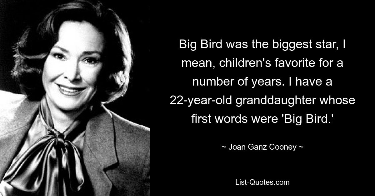 Big Bird was the biggest star, I mean, children's favorite for a number of years. I have a 22-year-old granddaughter whose first words were 'Big Bird.' — © Joan Ganz Cooney