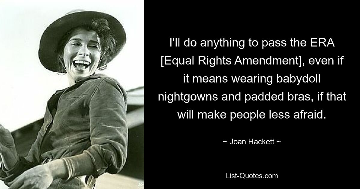 I'll do anything to pass the ERA [Equal Rights Amendment], even if it means wearing babydoll nightgowns and padded bras, if that will make people less afraid. — © Joan Hackett