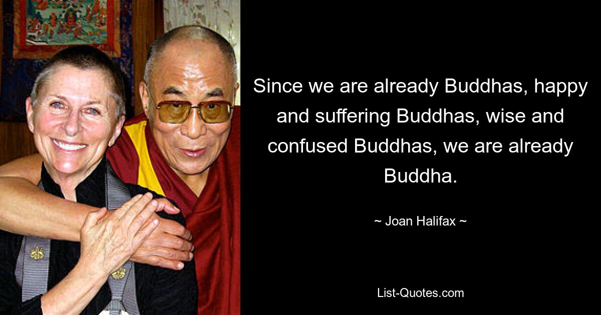 Since we are already Buddhas, happy and suffering Buddhas, wise and confused Buddhas, we are already Buddha. — © Joan Halifax