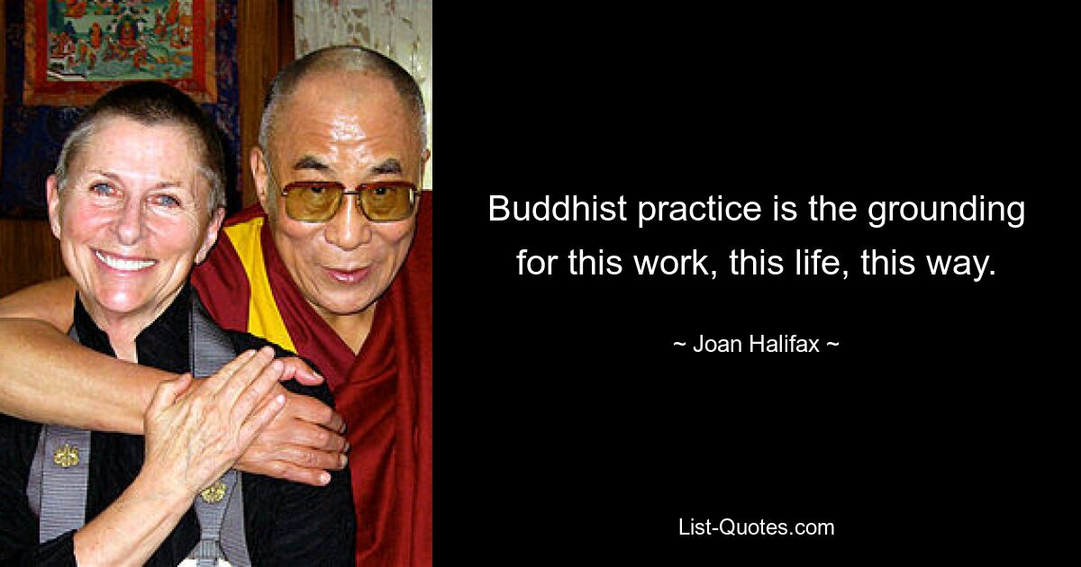 Buddhist practice is the grounding for this work, this life, this way. — © Joan Halifax