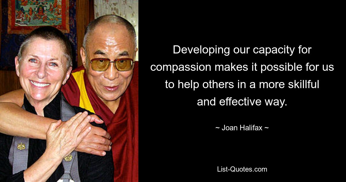 Developing our capacity for compassion makes it possible for us to help others in a more skillful and effective way. — © Joan Halifax