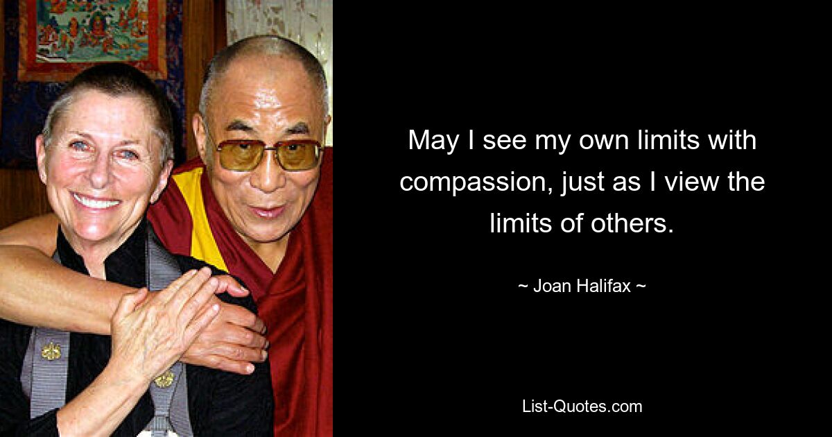 May I see my own limits with compassion, just as I view the limits of others. — © Joan Halifax