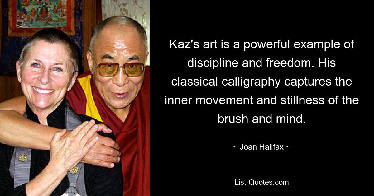 Kaz's art is a powerful example of discipline and freedom. His classical calligraphy captures the inner movement and stillness of the brush and mind. — © Joan Halifax