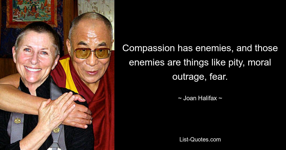 Compassion has enemies, and those enemies are things like pity, moral outrage, fear. — © Joan Halifax