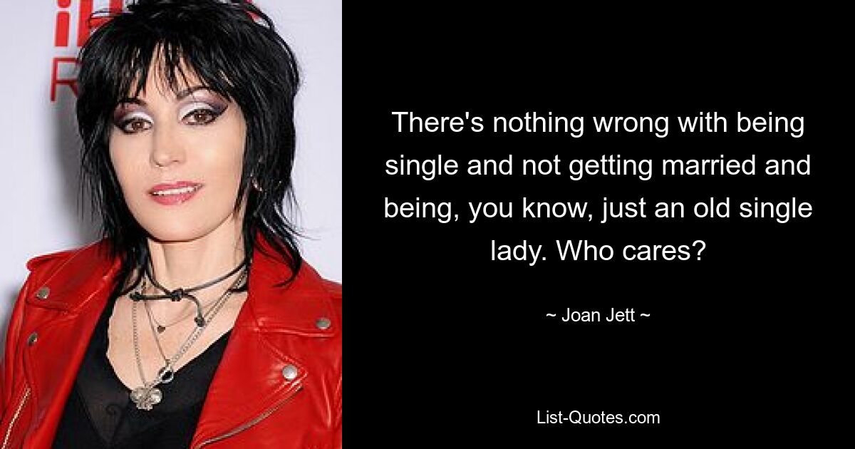 There's nothing wrong with being single and not getting married and being, you know, just an old single lady. Who cares? — © Joan Jett