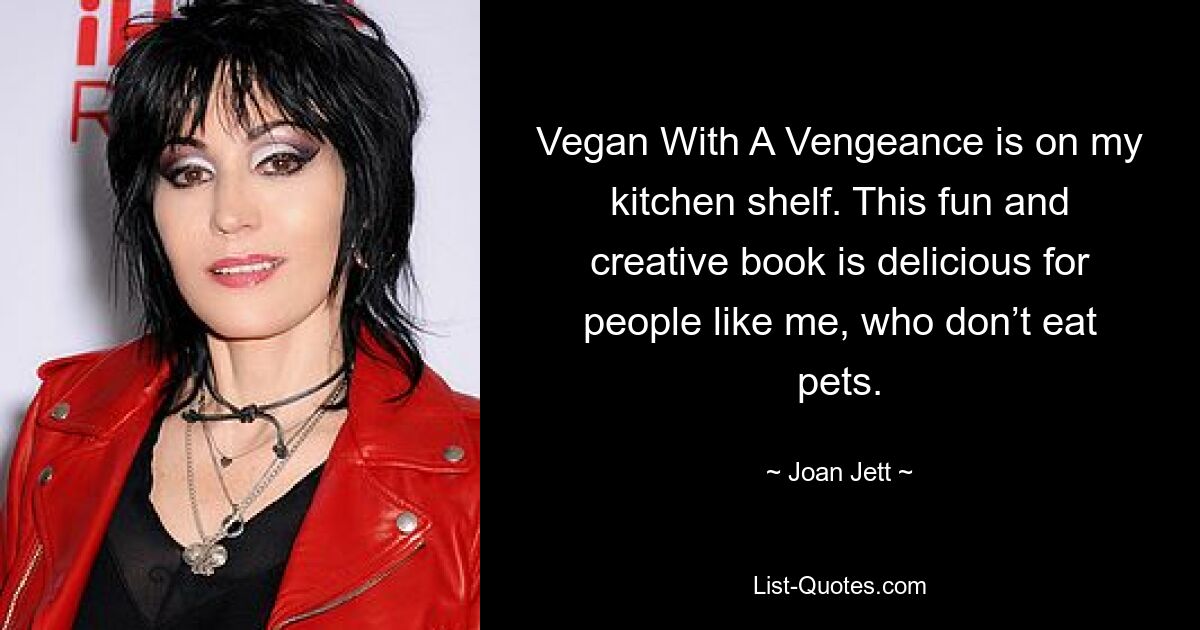 Vegan With A Vengeance is on my kitchen shelf. This fun and creative book is delicious for people like me, who don’t eat pets. — © Joan Jett