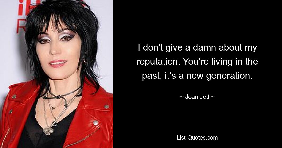 I don't give a damn about my reputation. You're living in the past, it's a new generation. — © Joan Jett