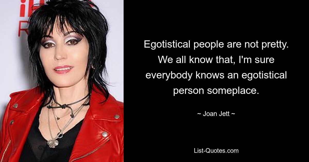 Egotistical people are not pretty. We all know that, I'm sure everybody knows an egotistical person someplace. — © Joan Jett