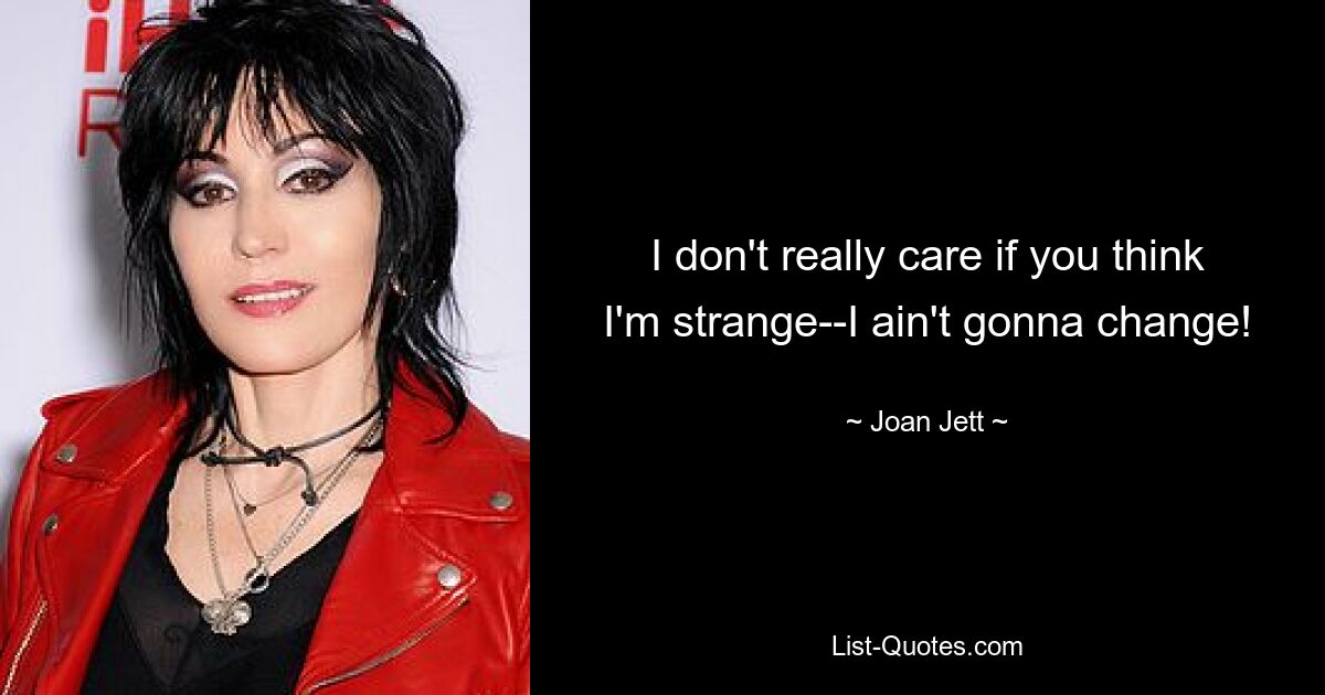 I don't really care if you think I'm strange--I ain't gonna change! — © Joan Jett