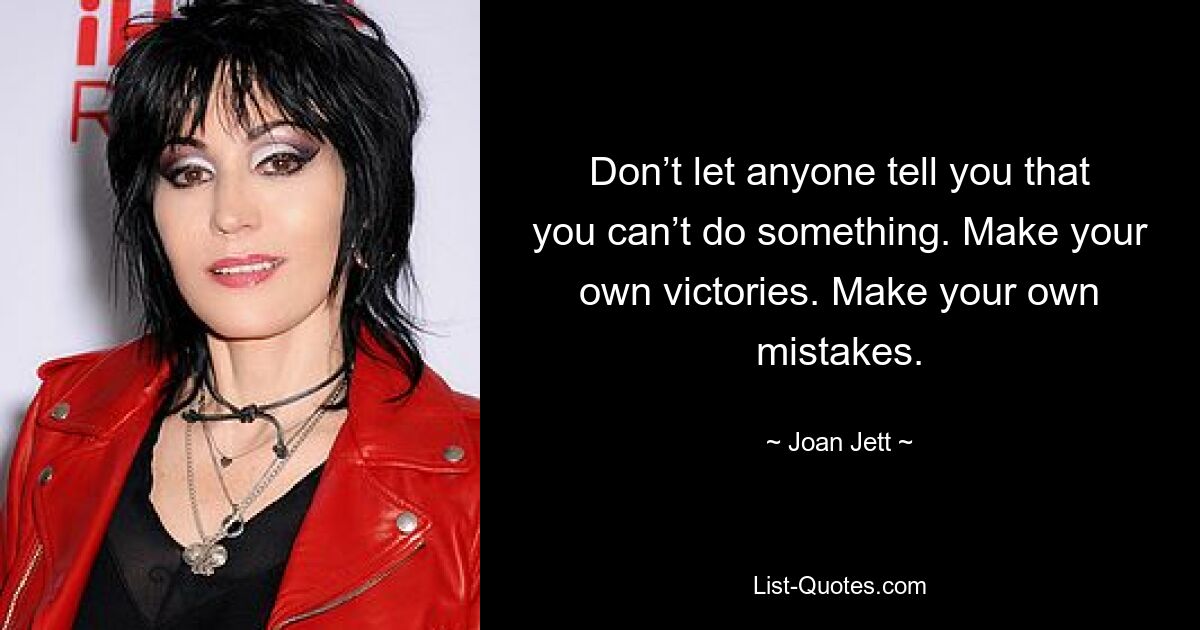 Don’t let anyone tell you that you can’t do something. Make your own victories. Make your own mistakes. — © Joan Jett