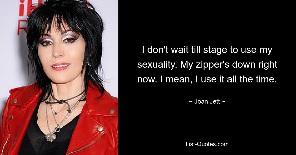 I don't wait till stage to use my sexuality. My zipper's down right now. I mean, I use it all the time. — © Joan Jett