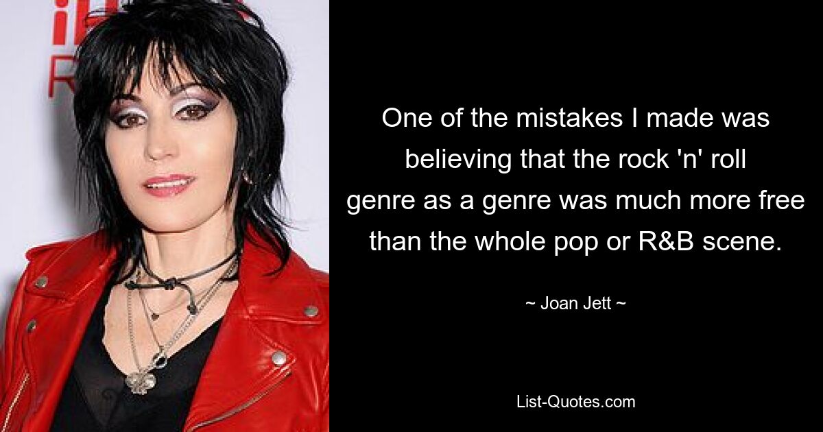 One of the mistakes I made was believing that the rock 'n' roll genre as a genre was much more free than the whole pop or R&B scene. — © Joan Jett