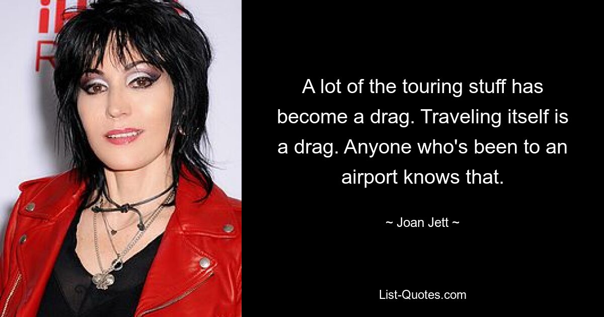 A lot of the touring stuff has become a drag. Traveling itself is a drag. Anyone who's been to an airport knows that. — © Joan Jett