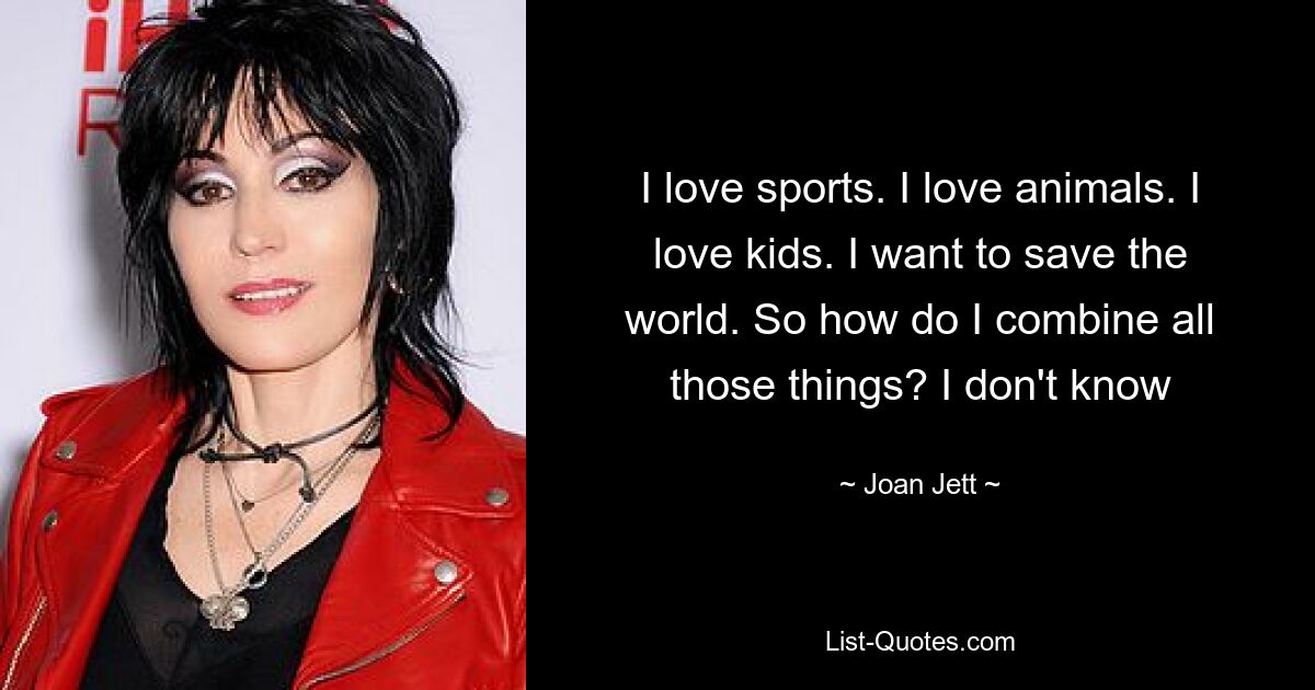 I love sports. I love animals. I love kids. I want to save the world. So how do I combine all those things? I don't know — © Joan Jett