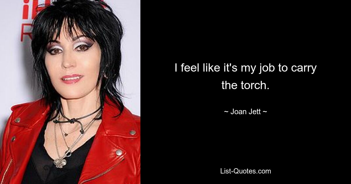 I feel like it's my job to carry the torch. — © Joan Jett