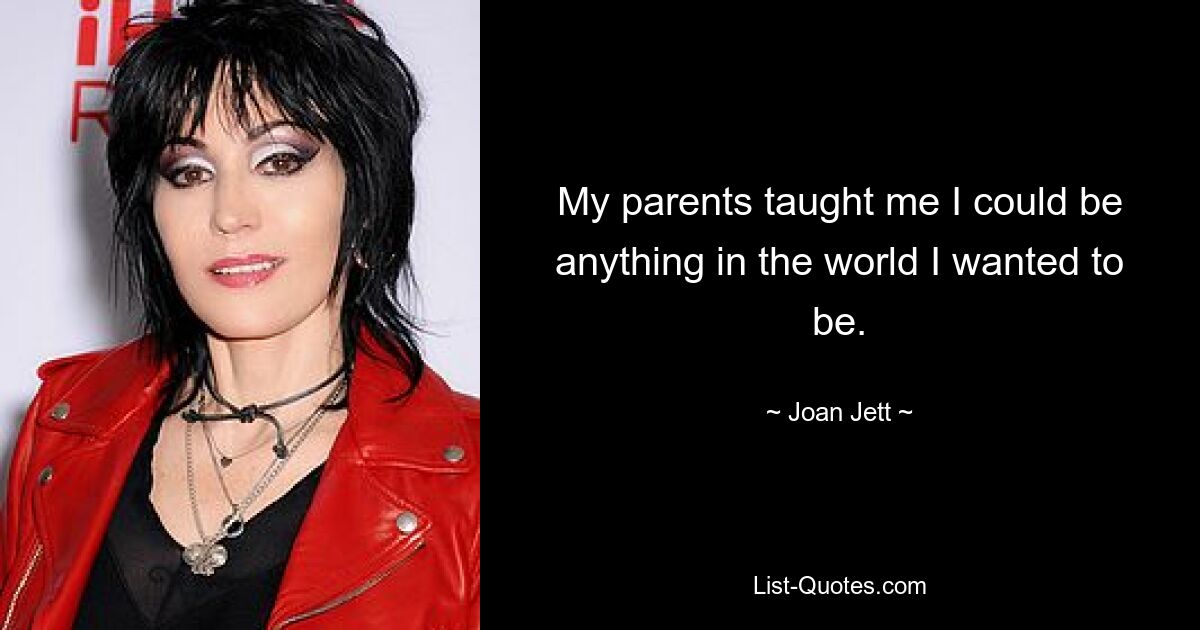 My parents taught me I could be anything in the world I wanted to be. — © Joan Jett