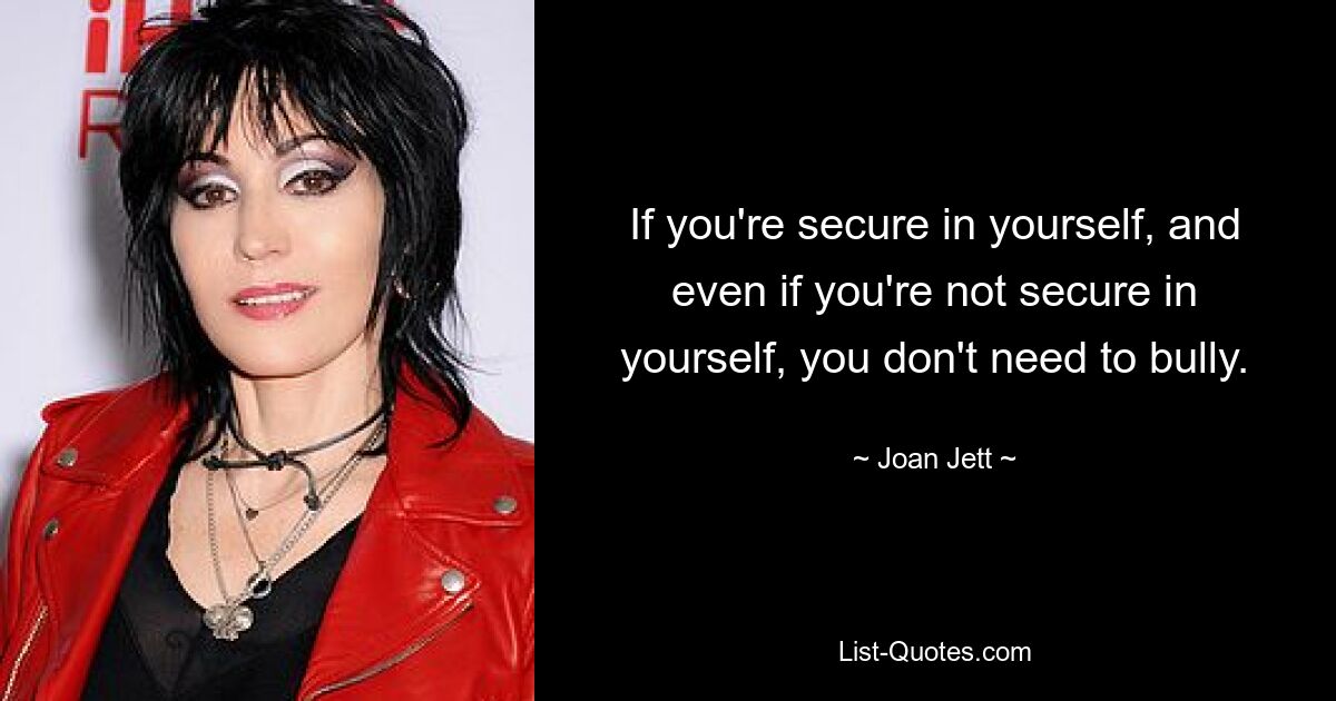 If you're secure in yourself, and even if you're not secure in yourself, you don't need to bully. — © Joan Jett