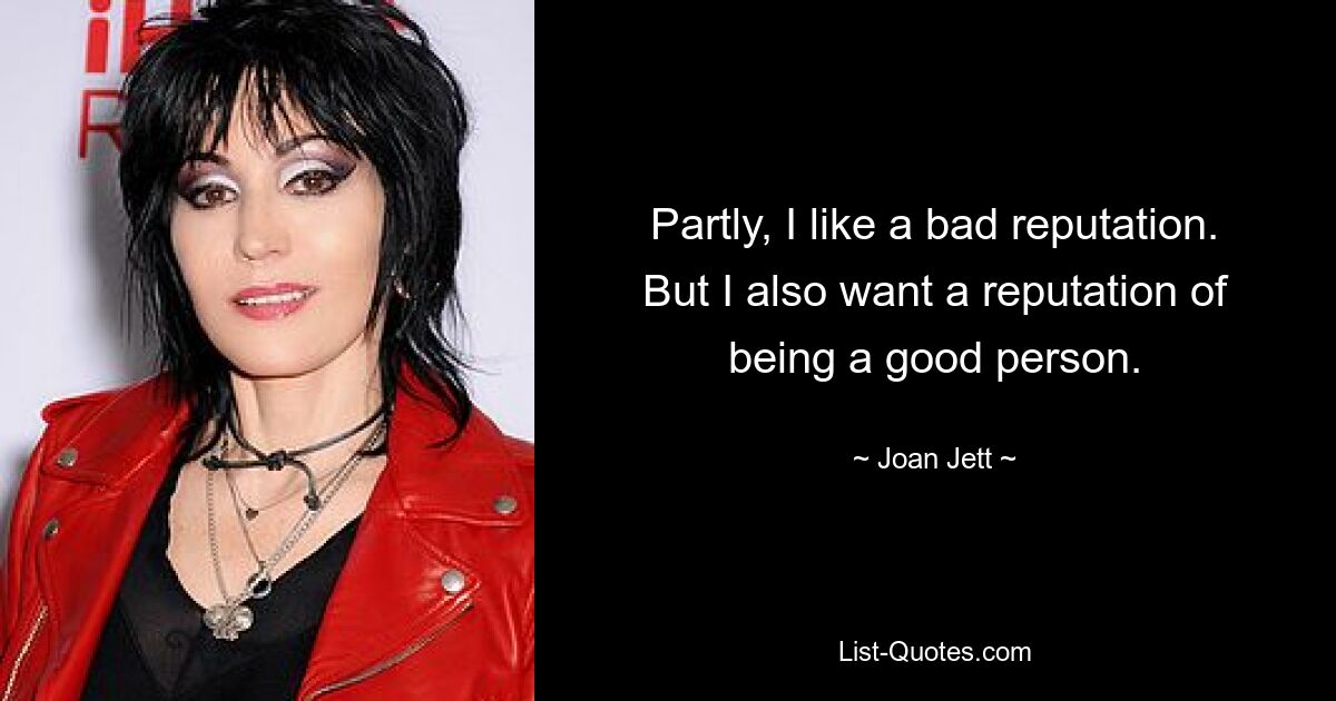 Partly, I like a bad reputation. But I also want a reputation of being a good person. — © Joan Jett