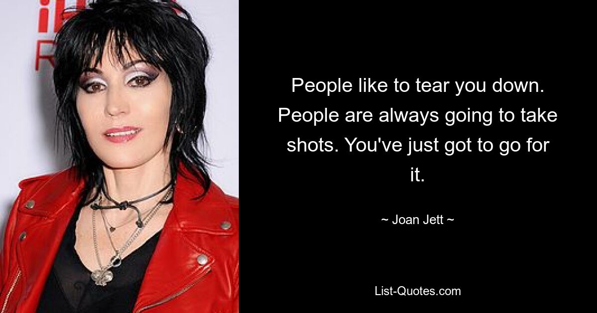 People like to tear you down. People are always going to take shots. You've just got to go for it. — © Joan Jett