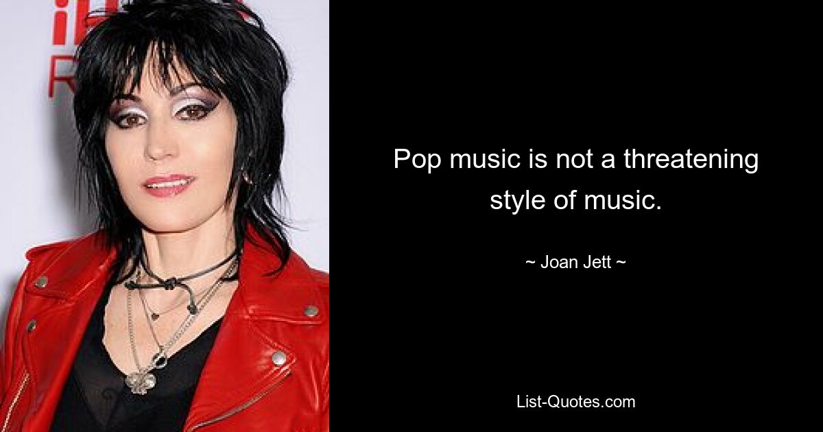 Pop music is not a threatening style of music. — © Joan Jett