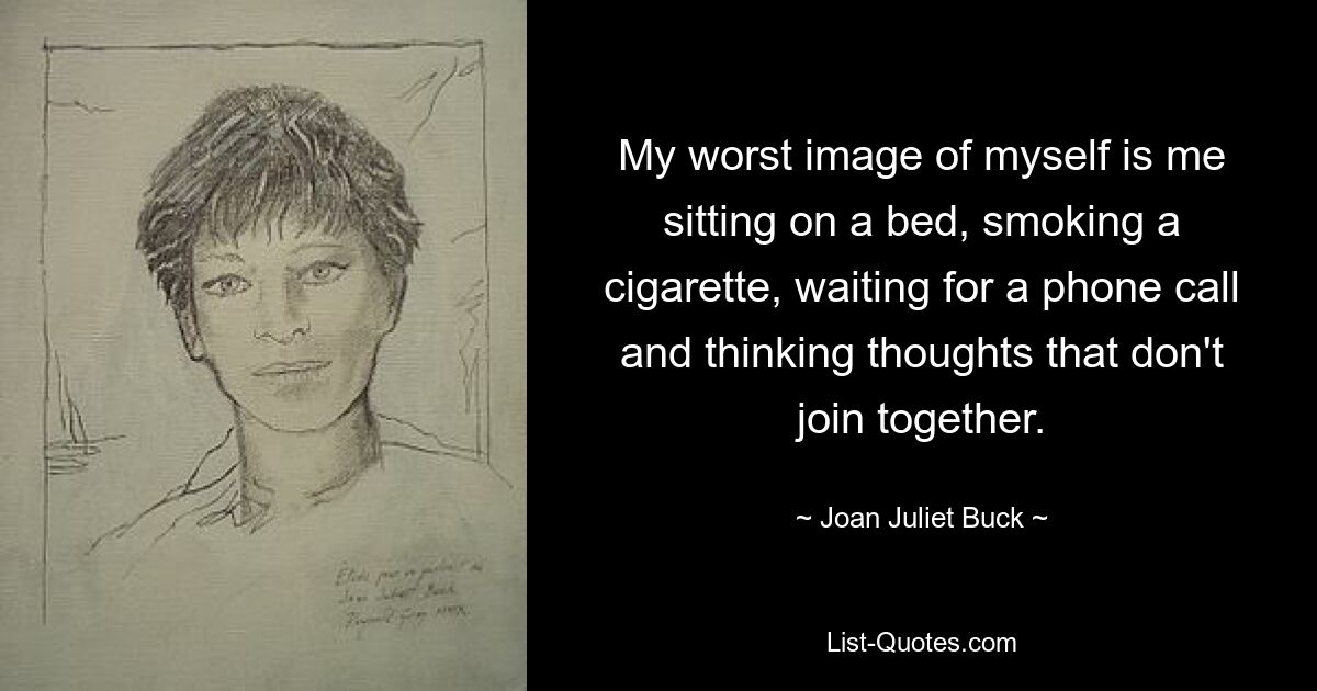 My worst image of myself is me sitting on a bed, smoking a cigarette, waiting for a phone call and thinking thoughts that don't join together. — © Joan Juliet Buck